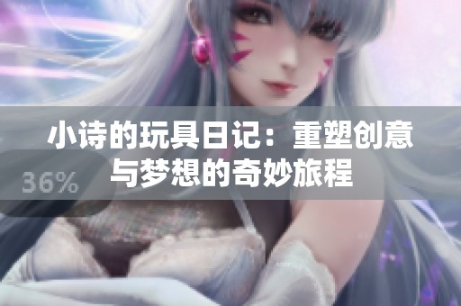小诗的玩具日记：重塑创意与梦想的奇妙旅程