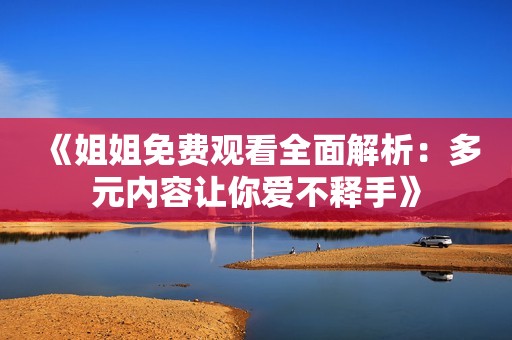 《姐姐免费观看全面解析：多元内容让你爱不释手》