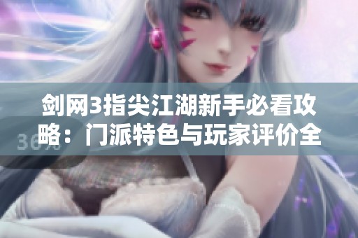 剑网3指尖江湖新手必看攻略：门派特色与玩家评价全面解析