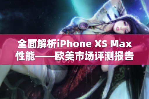 全面解析iPhone XS Max性能——欧美市场评测报告