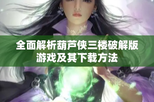 全面解析葫芦侠三楼破解版游戏及其下载方法