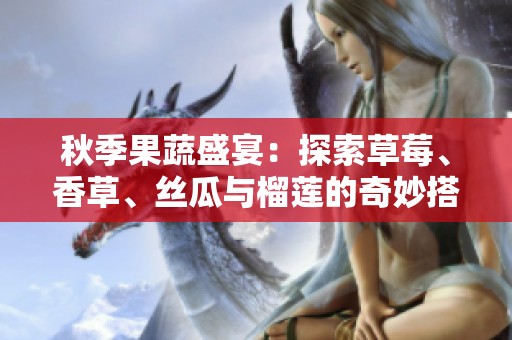 秋季果蔬盛宴：探索草莓、香草、丝瓜与榴莲的奇妙搭配