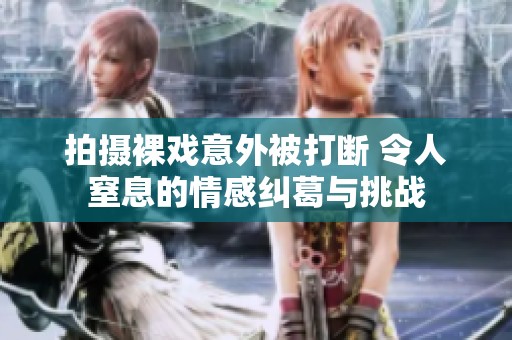 拍摄裸戏意外被打断 令人窒息的情感纠葛与挑战