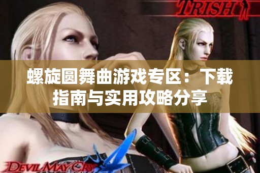 螺旋圆舞曲游戏专区：下载指南与实用攻略分享