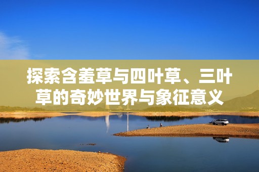 探索含羞草与四叶草、三叶草的奇妙世界与象征意义
