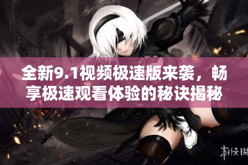 全新9.1视频极速版来袭，畅享极速观看体验的秘诀揭秘