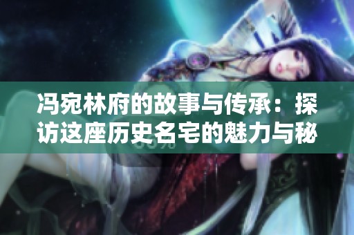 冯宛林府的故事与传承：探访这座历史名宅的魅力与秘密
