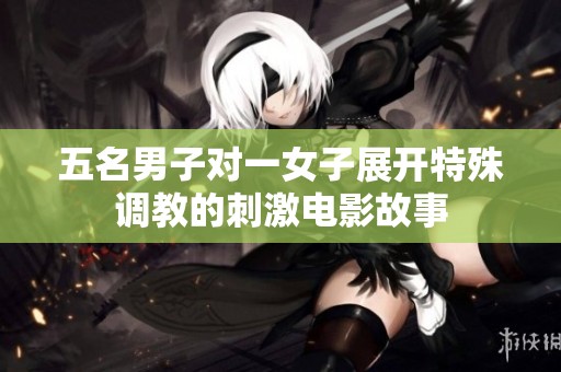 五名男子对一女子展开特殊调教的刺激电影故事