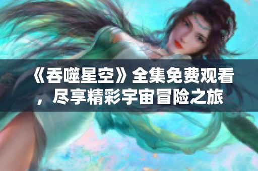 《吞噬星空》全集免费观看，尽享精彩宇宙冒险之旅