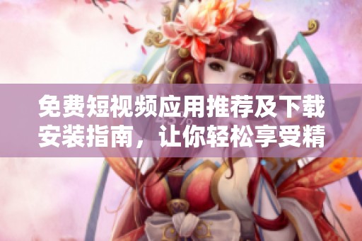 免费短视频应用推荐及下载安装指南，让你轻松享受精彩内容