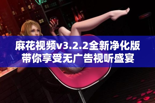 麻花视频v3.2.2全新净化版带你享受无广告视听盛宴