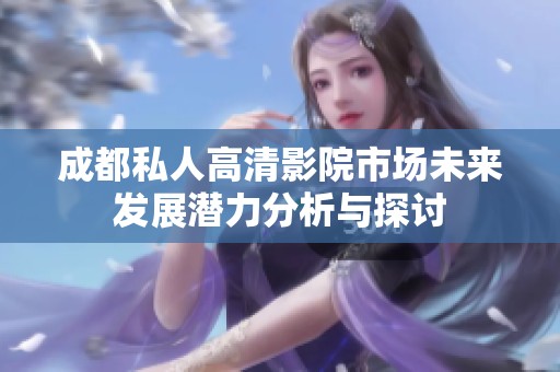 成都私人高清影院市场未来发展潜力分析与探讨