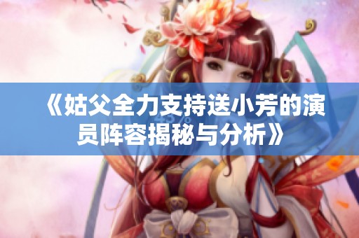 《姑父全力支持送小芳的演员阵容揭秘与分析》