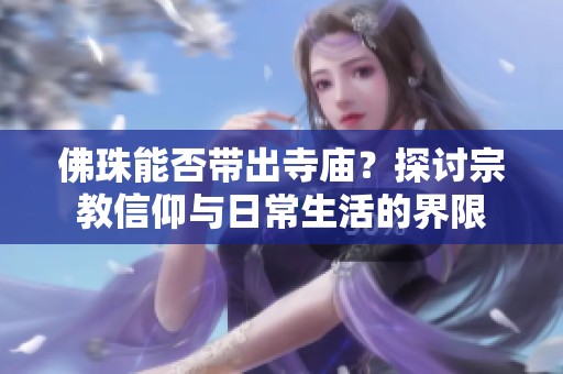 佛珠能否带出寺庙？探讨宗教信仰与日常生活的界限