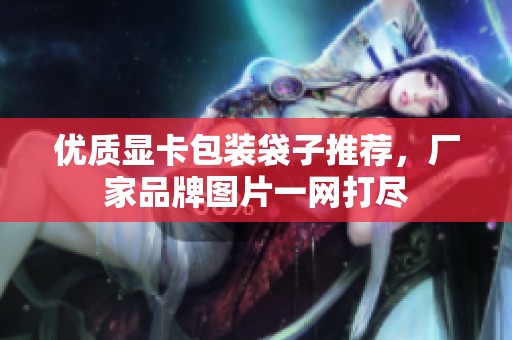 优质显卡包装袋子推荐，厂家品牌图片一网打尽