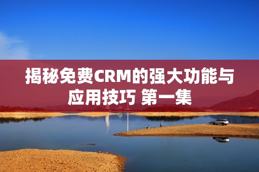 揭秘免费CRM的强大功能与应用技巧 第一集
