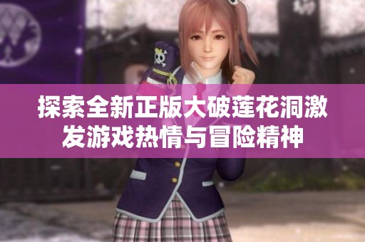 探索全新正版大破莲花洞激发游戏热情与冒险精神