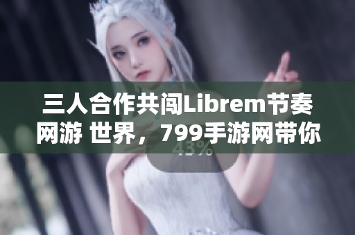 三人合作共闯Librem节奏网游 世界，799手游网带你体验音符冒险之旅