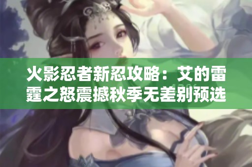 火影忍者新忍攻略：艾的雷霆之怒震撼秋季无差别预选赛