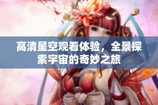 高清星空观看体验，全景探索宇宙的奇妙之旅