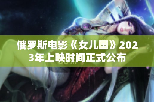 俄罗斯电影《女儿国》2023年上映时间正式公布
