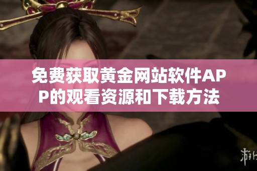 免费获取黄金网站软件APP的观看资源和下载方法
