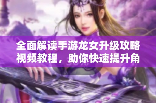 全面解读手游龙女升级攻略视频教程，助你快速提升角色实力