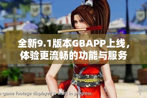 全新9.1版本GBAPP上线，体验更流畅的功能与服务