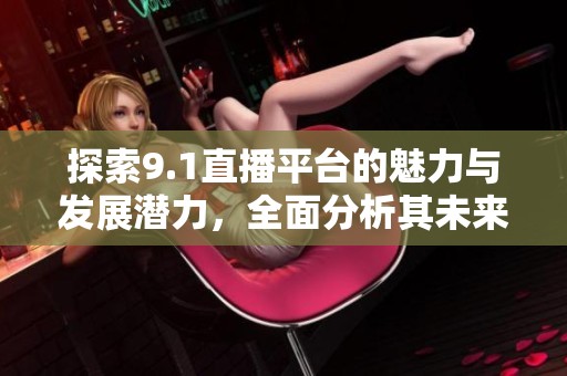 探索9.1直播平台的魅力与发展潜力，全面分析其未来趋势