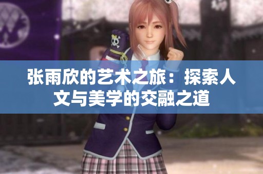 张雨欣的艺术之旅：探索人文与美学的交融之道