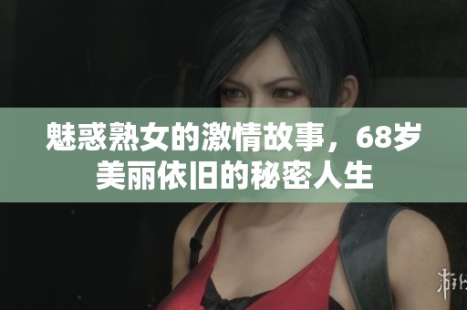 魅惑熟女的激情故事，68岁美丽依旧的秘密人生
