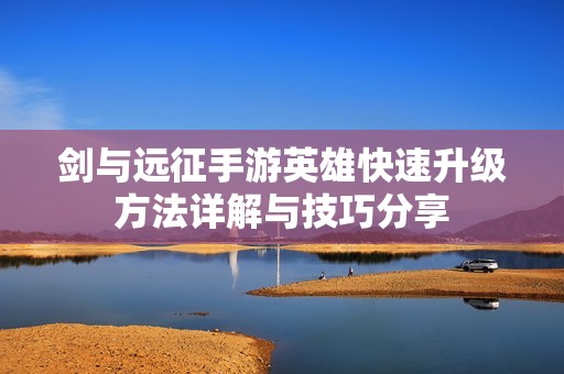 剑与远征手游英雄快速升级方法详解与技巧分享