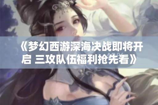 《梦幻西游深海决战即将开启 三攻队伍福利抢先看》