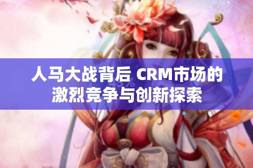 人马大战背后 CRM市场的激烈竞争与创新探索