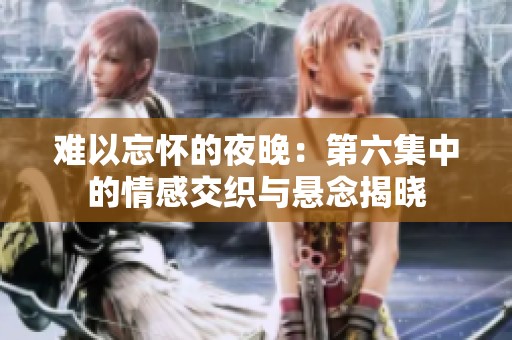 难以忘怀的夜晚：第六集中的情感交织与悬念揭晓