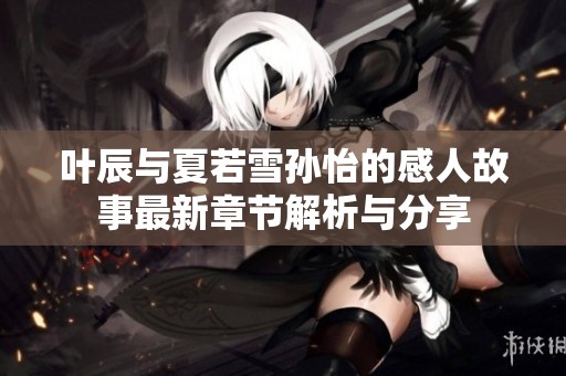 叶辰与夏若雪孙怡的感人故事最新章节解析与分享