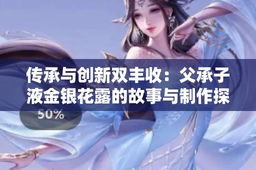 传承与创新双丰收：父承子液金银花露的故事与制作探秘