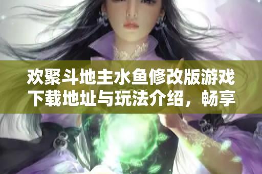 欢聚斗地主水鱼修改版游戏下载地址与玩法介绍，畅享牌局乐趣