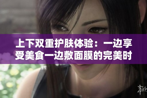 上下双重护肤体验：一边享受美食一边敷面膜的完美时光