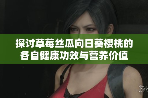 探讨草莓丝瓜向日葵樱桃的各自健康功效与营养价值