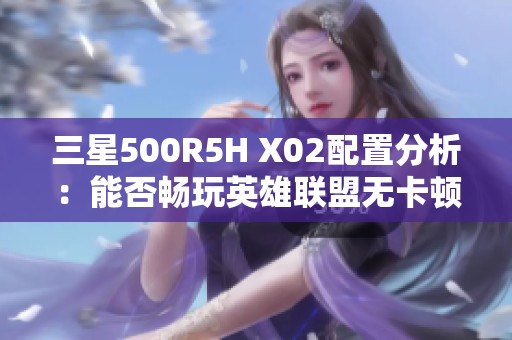三星500R5H X02配置分析：能否畅玩英雄联盟无卡顿体验