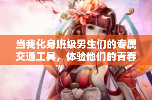 当我化身班级男生们的专属交通工具，体验他们的青春生活