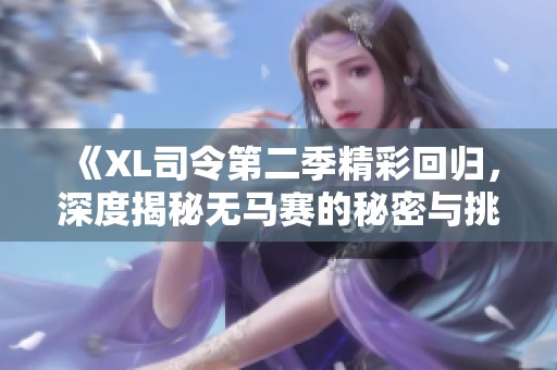 《XL司令第二季精彩回归，深度揭秘无马赛的秘密与挑战》