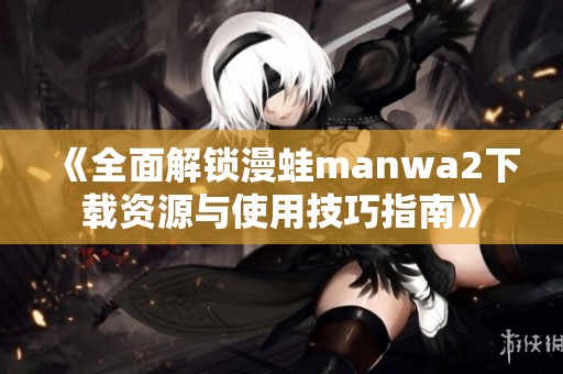 《全面解锁漫蛙manwa2下载资源与使用技巧指南》