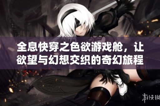 全息快穿之色欲游戏舱，让欲望与幻想交织的奇幻旅程