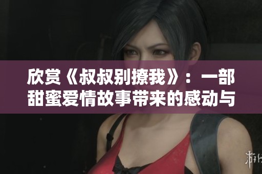 欣赏《叔叔别撩我》：一部甜蜜爱情故事带来的感动与欢笑