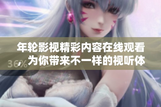年轮影视精彩内容在线观看，为你带来不一样的视听体验