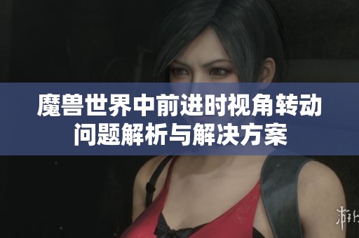 魔兽世界中前进时视角转动问题解析与解决方案