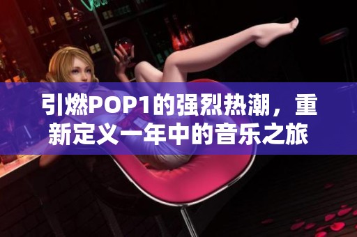 引燃POP1的强烈热潮，重新定义一年中的音乐之旅