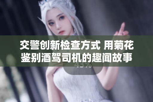 交警创新检查方式 用菊花鉴别酒驾司机的趣闻故事